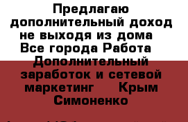 Предлагаю дополнительный доход не выходя из дома - Все города Работа » Дополнительный заработок и сетевой маркетинг   . Крым,Симоненко